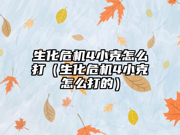 生化危机4小克怎么打（生化危机4小克怎么打的）