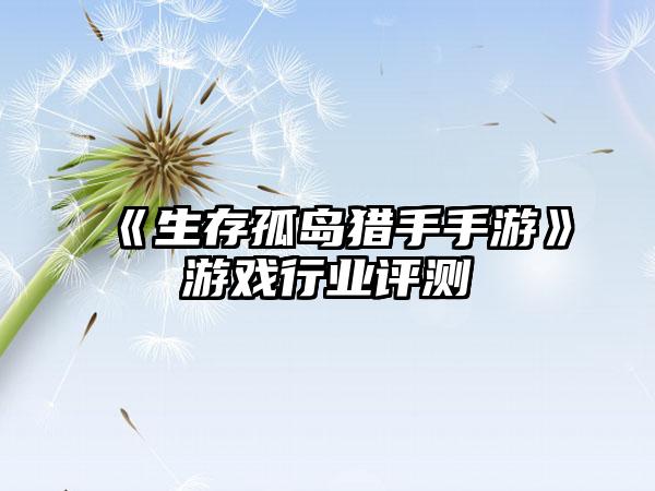 《生存孤岛猎手手游》游戏行业评测