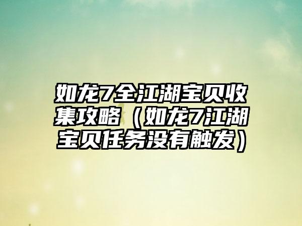 如龙7全江湖宝贝收集攻略（如龙7江湖宝贝任务没有触发）