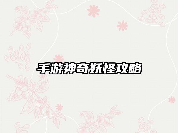 手游神奇妖怪攻略