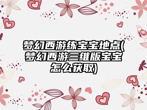 梦幻西游练宝宝地点(梦幻西游三维版宝宝怎么获取)