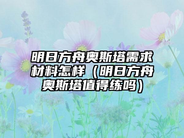 明日方舟奥斯塔需求材料怎样（明日方舟奥斯塔值得练吗）