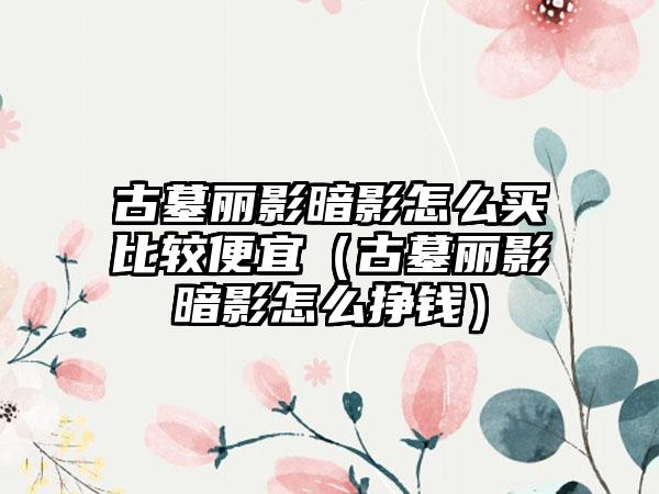 古墓丽影暗影怎么买比较便宜（古墓丽影暗影怎么挣钱）