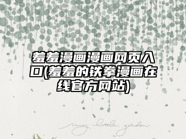 羞羞漫画漫画网页入口(羞羞的铁拳漫画在线官方网站)