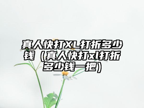 真人快打XL打折多少钱（真人快打xl打折多少钱一把）