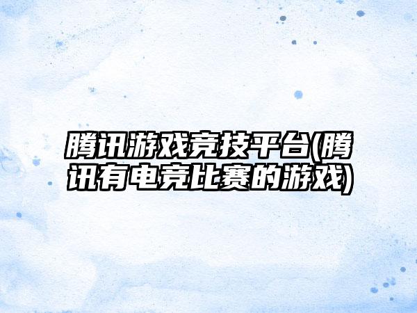 腾讯游戏竞技平台(腾讯有电竞比赛的游戏)