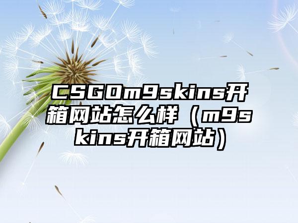 CSGOm9skins开箱网站怎么样（m9skins开箱网站）