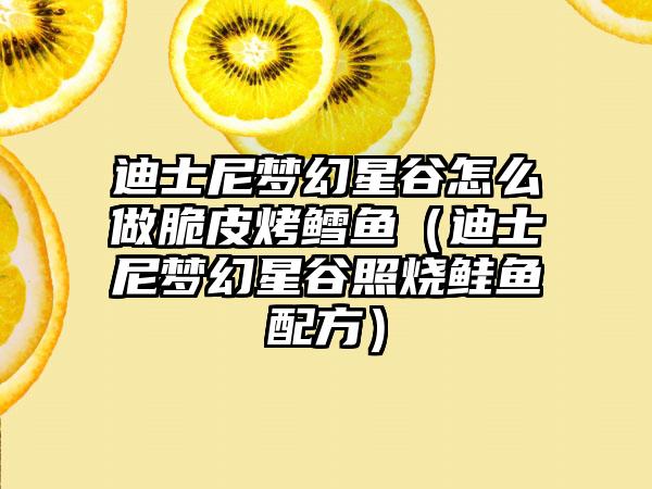 迪士尼梦幻星谷怎么做脆皮烤鳕鱼（迪士尼梦幻星谷照烧鲑鱼配方）