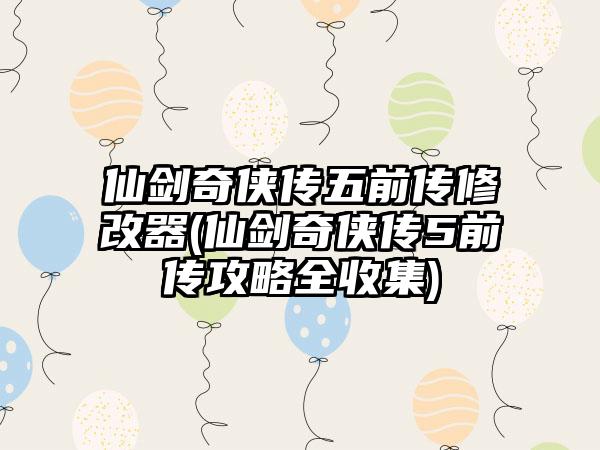 仙剑奇侠传五前传修改器(仙剑奇侠传5前传攻略全收集)