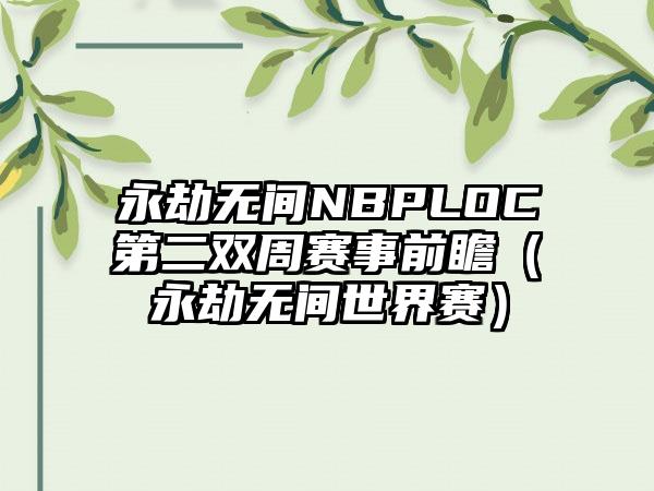 永劫无间NBPLOC第二双周赛事前瞻（永劫无间世界赛）