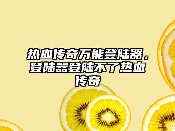 热血传奇万能登陆器，登陆器登陆不了热血传奇