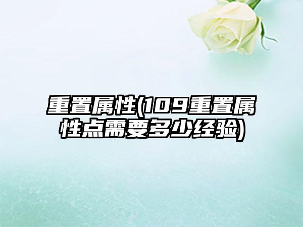 重置属性(109重置属性点需要多少经验)