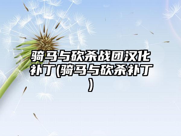 骑马与砍杀战团汉化补丁(骑马与砍杀补丁)