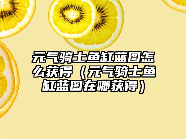 元气骑士鱼缸蓝图怎么获得（元气骑士鱼缸蓝图在哪获得）
