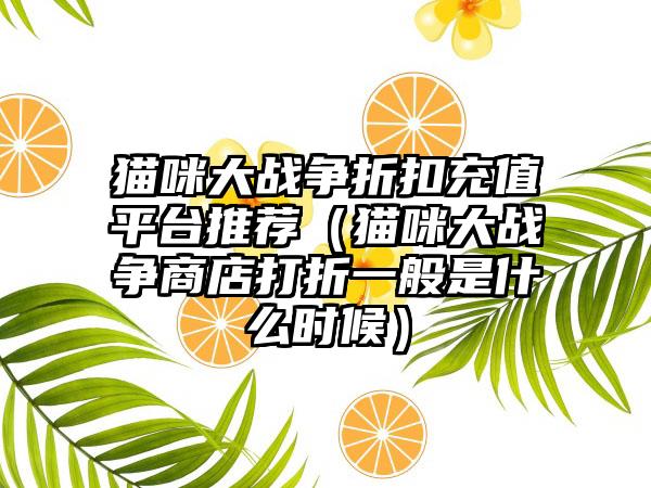 猫咪大战争折扣充值平台推荐（猫咪大战争商店打折一般是什么时候）