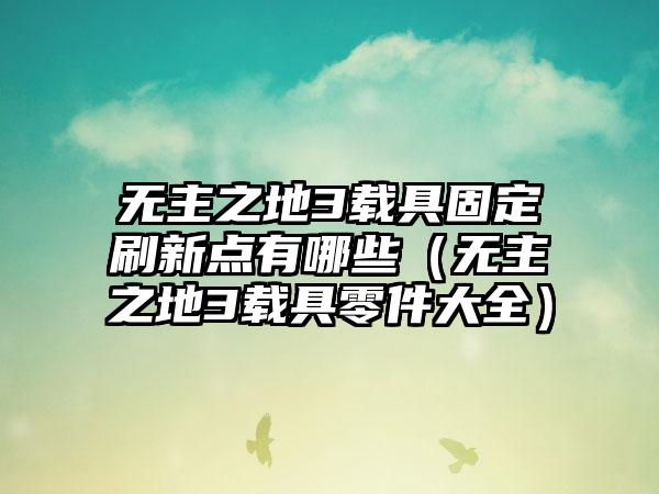 无主之地3载具固定刷新点有哪些（无主之地3载具零件大全）