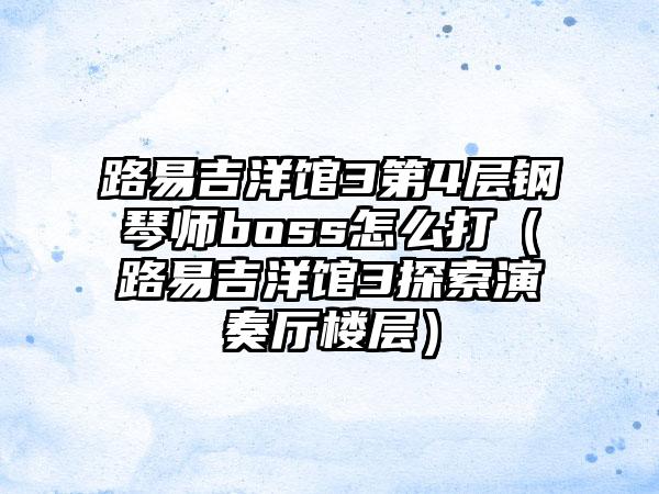 路易吉洋馆3第4层钢琴师boss怎么打（路易吉洋馆3探索演奏厅楼层）