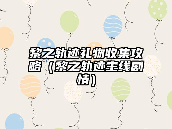 黎之轨迹礼物收集攻略（黎之轨迹主线剧情）