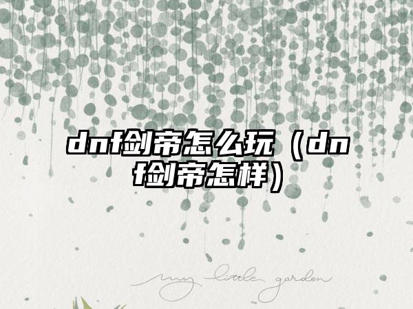 dnf剑帝怎么玩（dnf剑帝怎样）