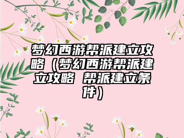 梦幻西游帮派建立攻略（梦幻西游帮派建立攻略 帮派建立条件）