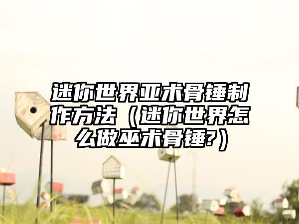 迷你世界亚术骨锤制作方法（迷你世界怎么做巫术骨锤?）