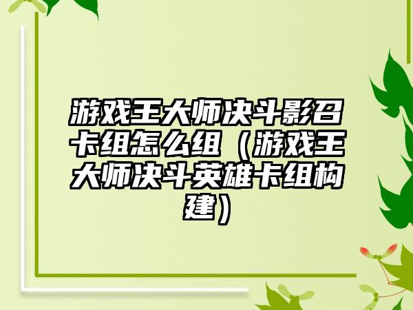 游戏王大师决斗影召卡组怎么组（游戏王大师决斗英雄卡组构建）