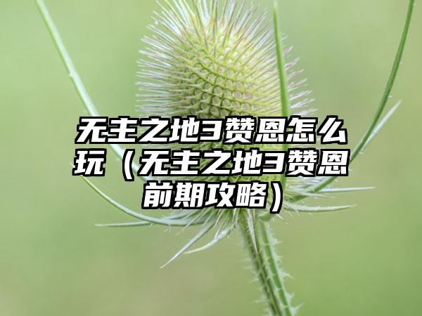 无主之地3赞恩怎么玩（无主之地3赞恩前期攻略）