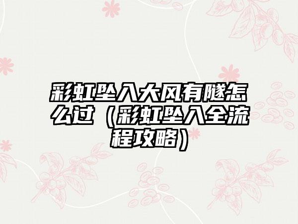 彩虹坠入大风有隧怎么过（彩虹坠入全流程攻略）