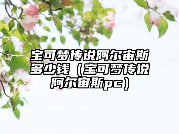 宝可梦传说阿尔宙斯多少钱（宝可梦传说阿尔宙斯pc）