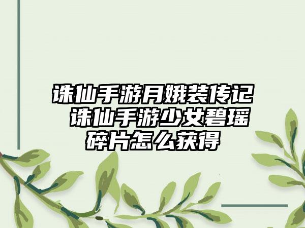 诛仙手游月娥装传记 诛仙手游少女碧瑶碎片怎么获得