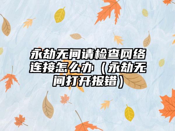 永劫无间请检查网络连接怎么办（永劫无间打开报错）