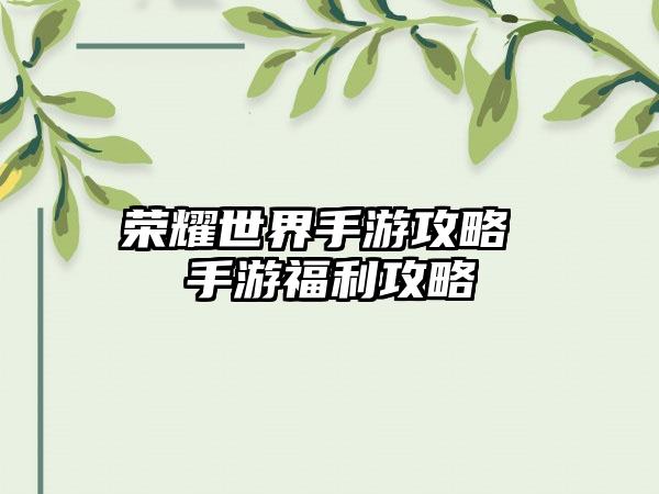 荣耀世界手游攻略 手游福利攻略