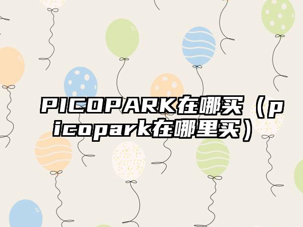 PICOPARK在哪买（picopark在哪里买）