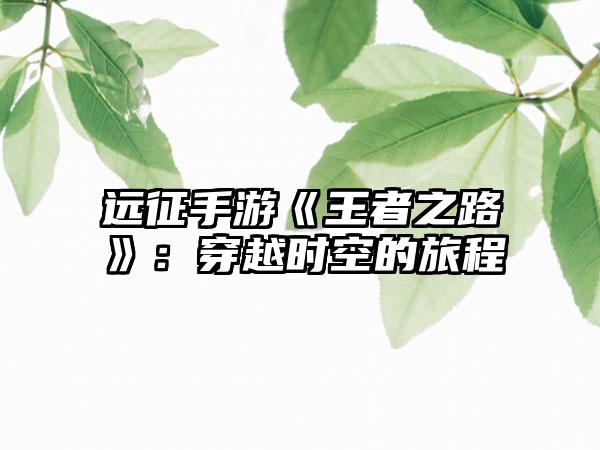 远征手游《王者之路》：穿越时空的旅程