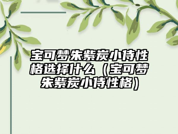 宝可梦朱紫炭小侍性格选择什么（宝可梦朱紫炭小侍性格）