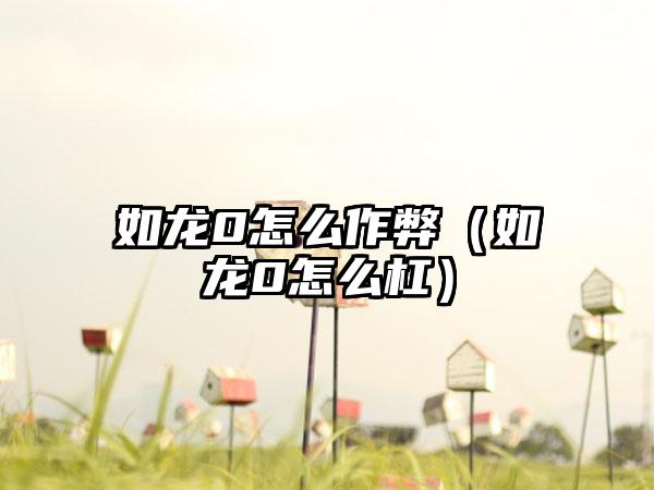 如龙0怎么作弊（如龙0怎么杠）