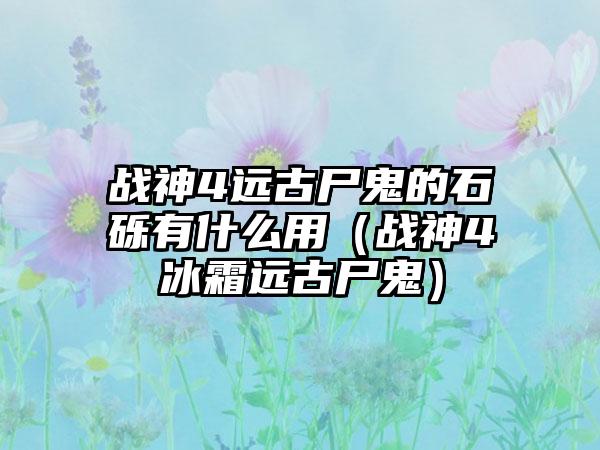 战神4远古尸鬼的石砾有什么用（战神4冰霜远古尸鬼）