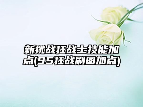 新挑战狂战士技能加点(95狂战刷图加点)