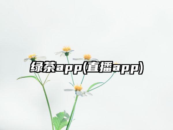 绿茶app(直播app)