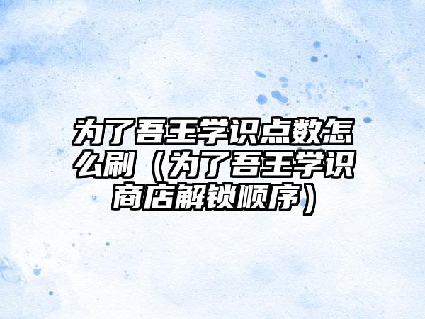为了吾王学识点数怎么刷(为了吾王学识商店解锁顺序)