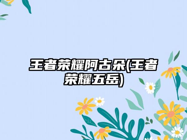 王者荣耀阿古朵(王者荣耀五岳)