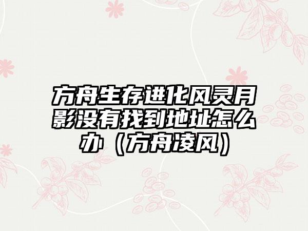 方舟生存进化风灵月影没有找到地址怎么办（方舟凌风）