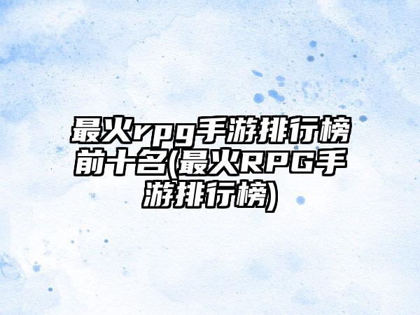 最火rpg手游排行榜前十名(最火RPG手游排行榜)