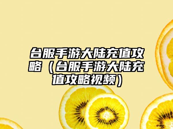台服手游大陆充值攻略（台服手游大陆充值攻略视频）