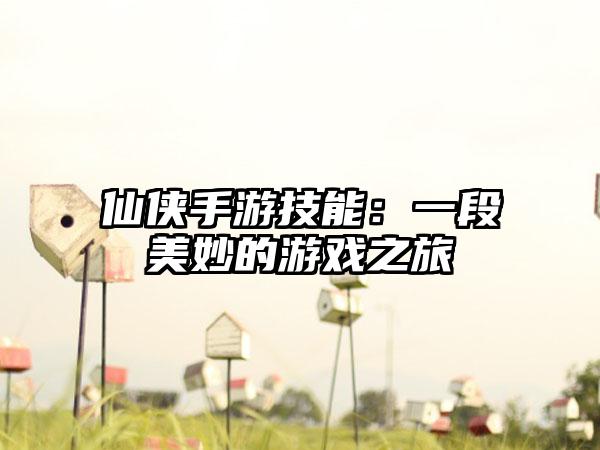 仙侠手游技能：一段美妙的游戏之旅