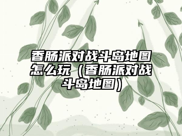 香肠派对战斗岛地图怎么玩（香肠派对战斗岛地图）