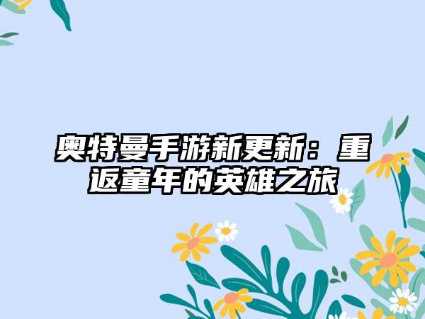 奥特曼手游新更新：重返童年的英雄之旅