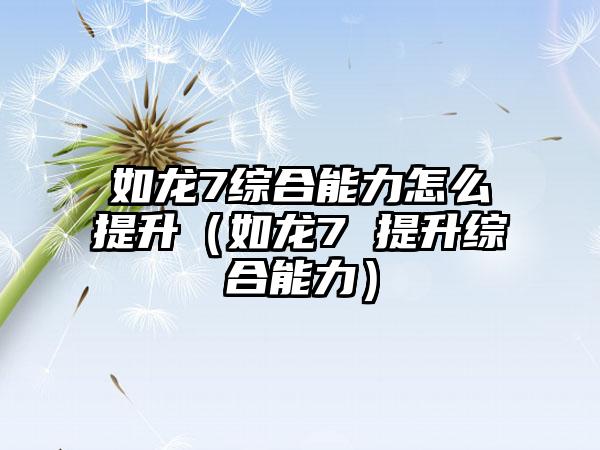 如龙7综合能力怎么提升（如龙7 提升综合能力）