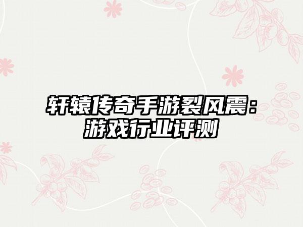 轩辕传奇手游裂风震：游戏行业评测