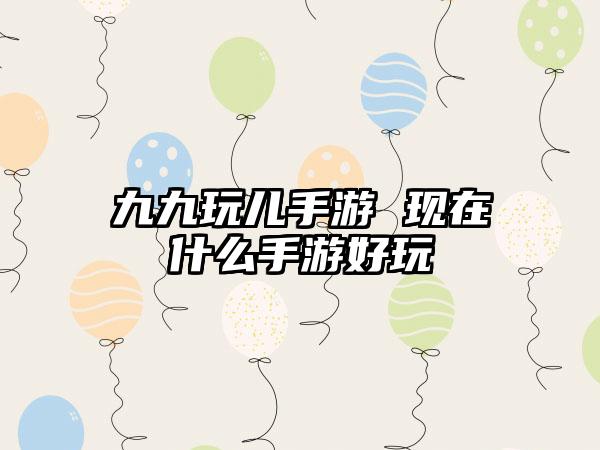九九玩儿手游 现在什么手游好玩